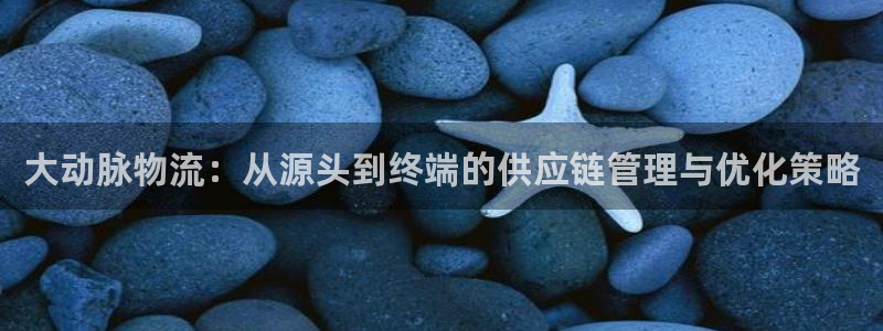 豪门国际能提现吗：大动脉物流：从源头