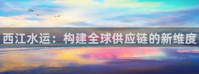 豪门国际注册网页：西江水运：构建全球供应链的新维度